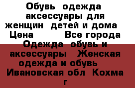 Обувь, одежда, аксессуары для женщин, детей и дома › Цена ­ 100 - Все города Одежда, обувь и аксессуары » Женская одежда и обувь   . Ивановская обл.,Кохма г.